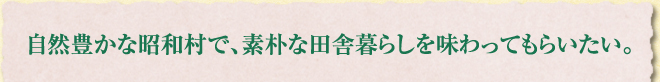 自然豊かな昭和村で、素朴な田舎暮らしを味わってもらいたい。